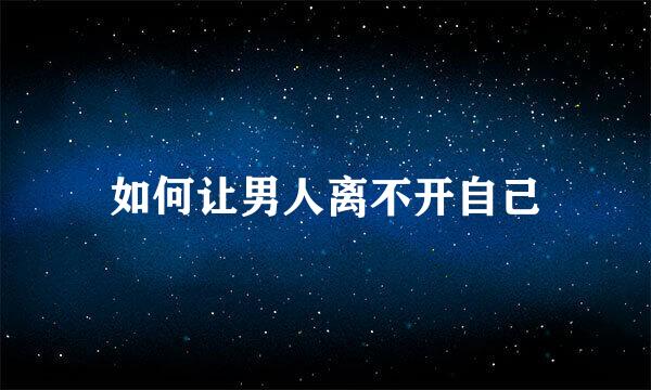 如何让男人离不开自己