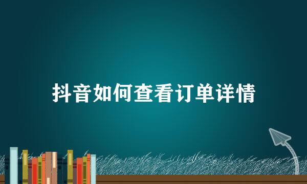 抖音如何查看订单详情