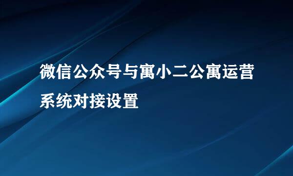 微信公众号与寓小二公寓运营系统对接设置
