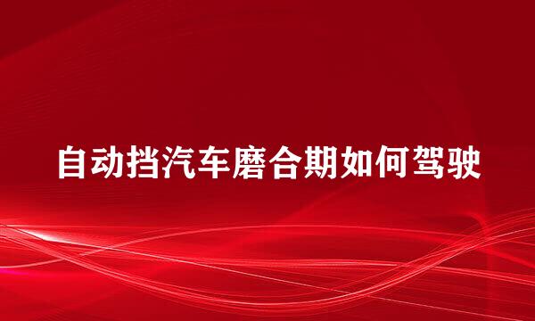 自动挡汽车磨合期如何驾驶