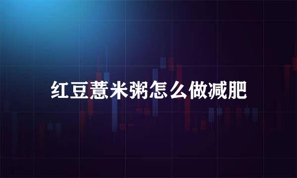 红豆薏米粥怎么做减肥