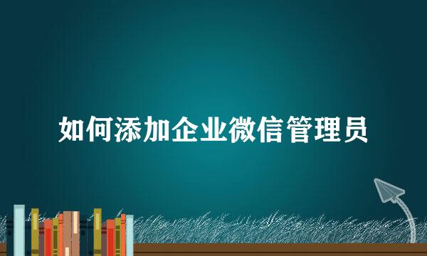 如何添加企业微信管理员