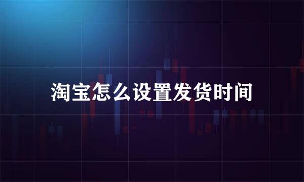 淘宝怎么设置发货时间