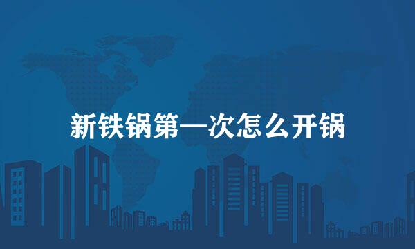 新铁锅第—次怎么开锅