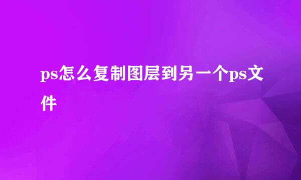 ps怎么复制图层到另一个ps文件
