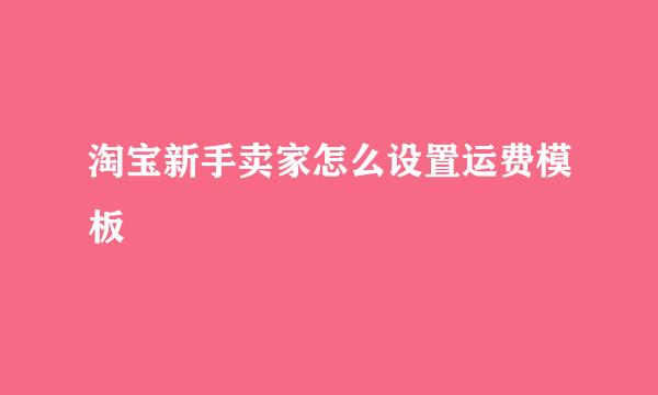 淘宝新手卖家怎么设置运费模板
