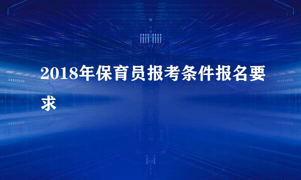 2018年保育员报考条件报名要求