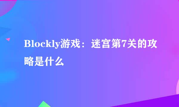 Blockly游戏：迷宫第7关的攻略是什么