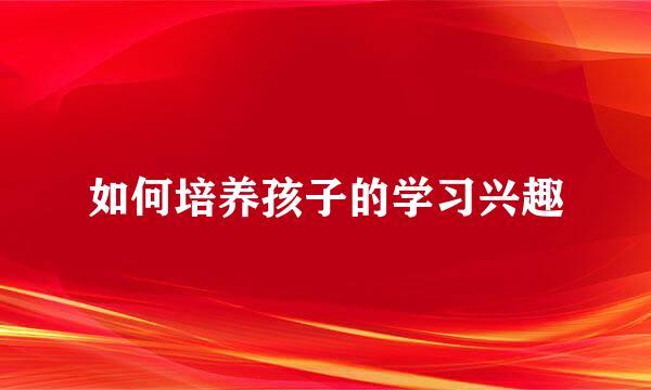 如何培养孩子的学习兴趣