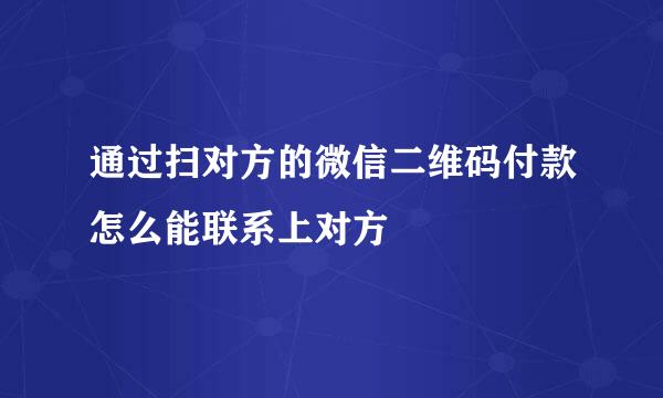 通过扫对方的微信二维码付款怎么能联系上对方