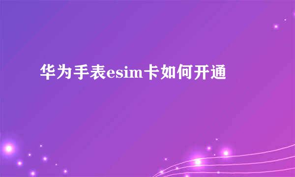 华为手表esim卡如何开通