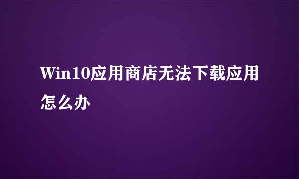 Win10应用商店无法下载应用怎么办