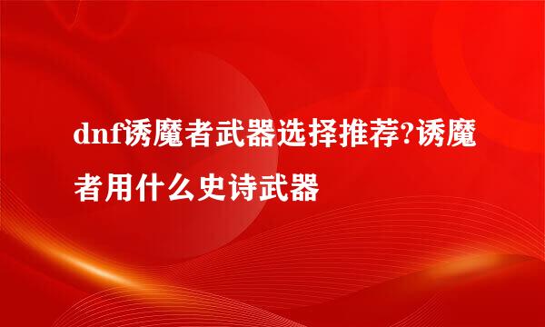 dnf诱魔者武器选择推荐?诱魔者用什么史诗武器