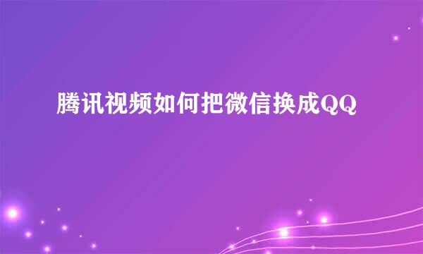 腾讯视频如何把微信换成QQ