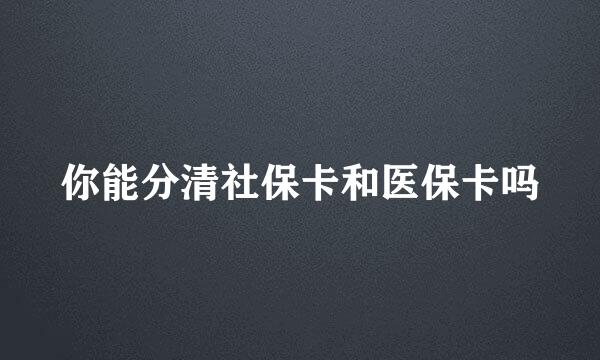 你能分清社保卡和医保卡吗