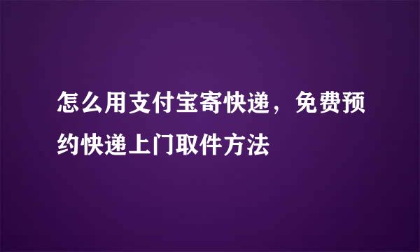 怎么用支付宝寄快递，免费预约快递上门取件方法