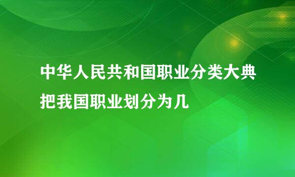中华人民共和国职业分类大典把我国职业划分为几