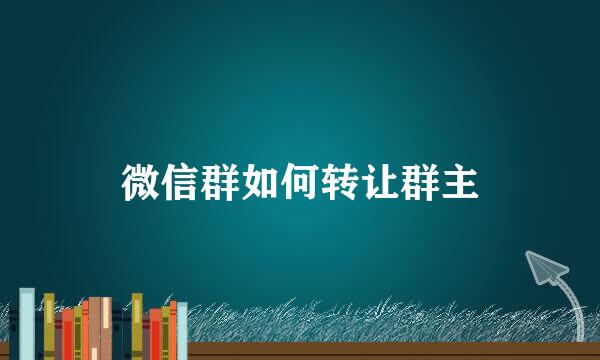 微信群如何转让群主