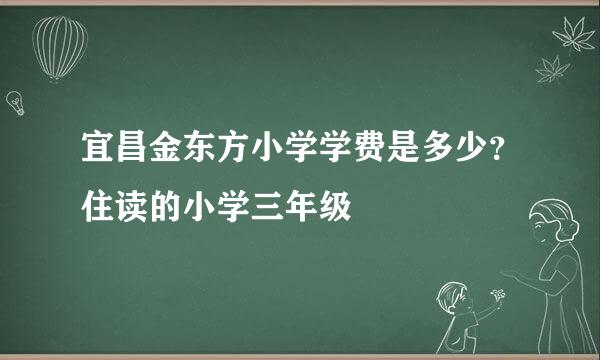 宜昌金东方小学学费是多少？住读的小学三年级