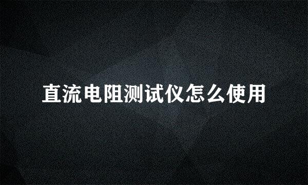 直流电阻测试仪怎么使用
