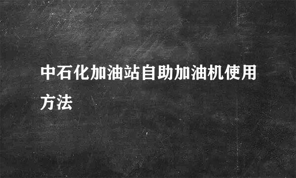 中石化加油站自助加油机使用方法