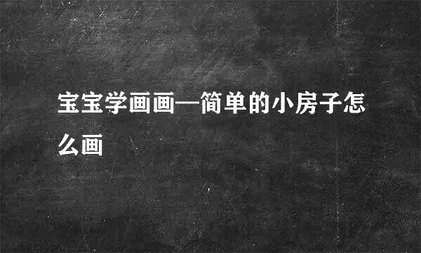 宝宝学画画—简单的小房子怎么画