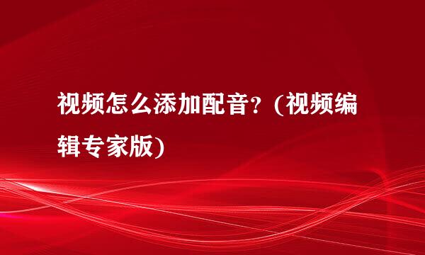 视频怎么添加配音？(视频编辑专家版)