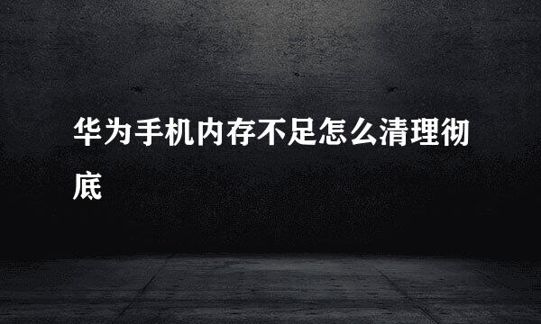 华为手机内存不足怎么清理彻底