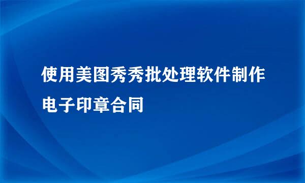 使用美图秀秀批处理软件制作电子印章合同