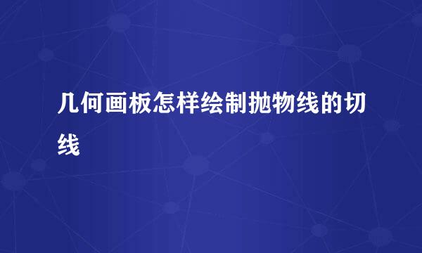 几何画板怎样绘制抛物线的切线