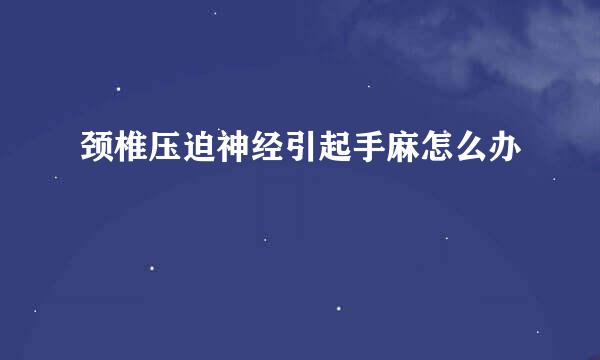 颈椎压迫神经引起手麻怎么办