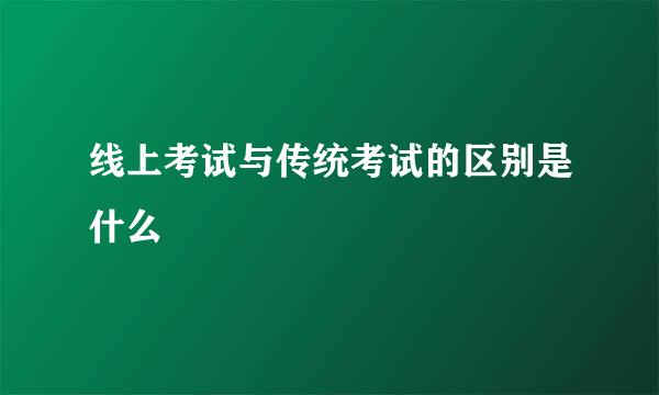 线上考试与传统考试的区别是什么