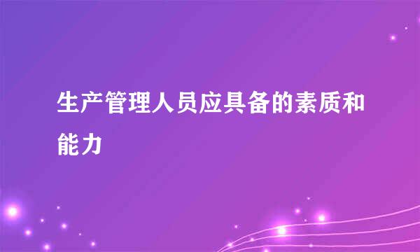生产管理人员应具备的素质和能力