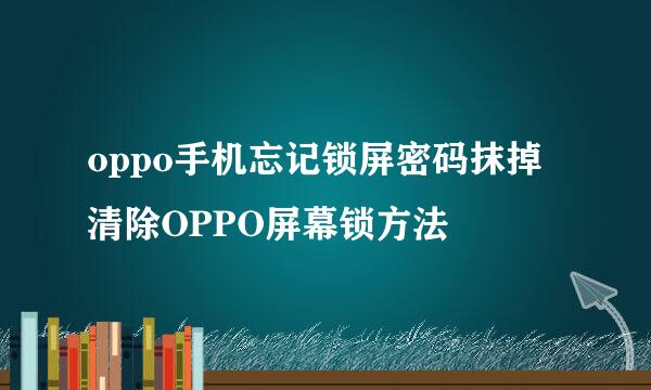 oppo手机忘记锁屏密码抹掉清除OPPO屏幕锁方法