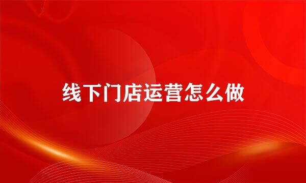 线下门店运营怎么做