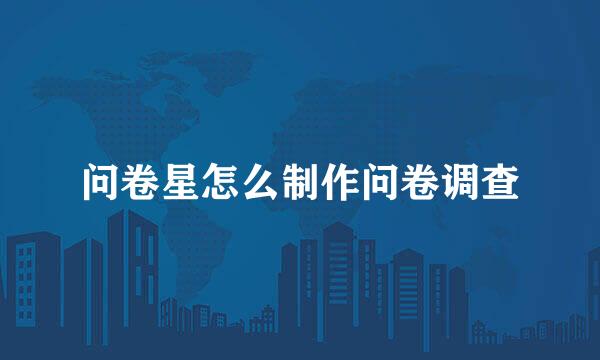 问卷星怎么制作问卷调查