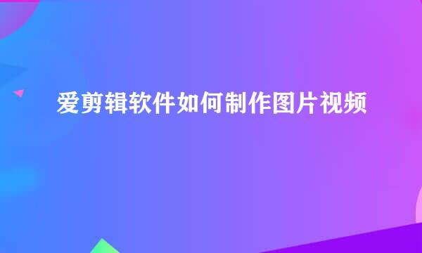 爱剪辑软件如何制作图片视频