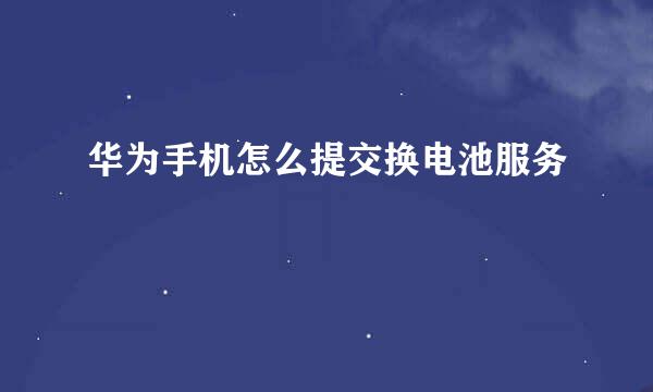 华为手机怎么提交换电池服务