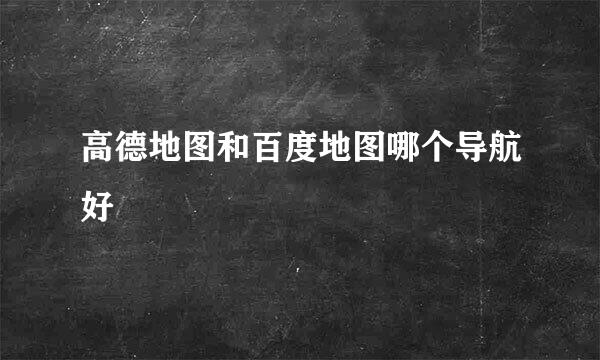 高德地图和百度地图哪个导航好