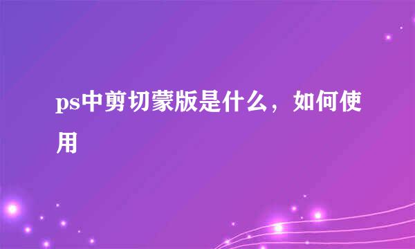 ps中剪切蒙版是什么，如何使用