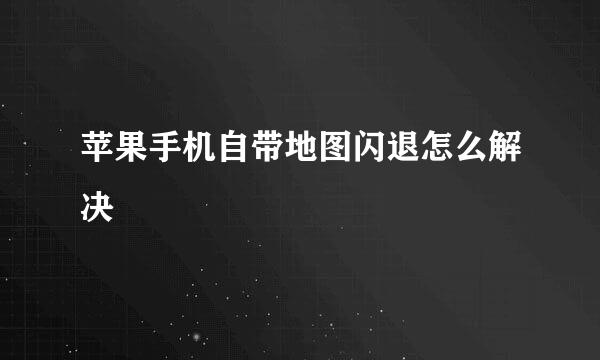 苹果手机自带地图闪退怎么解决