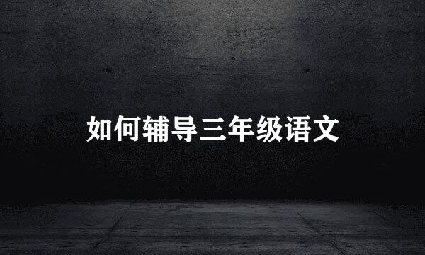 如何辅导三年级语文