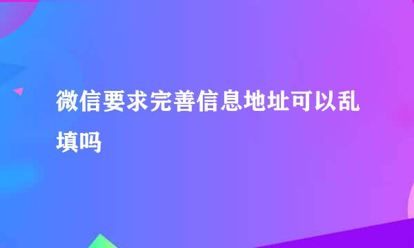 微信要求完善信息地址可以乱填吗