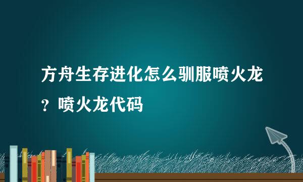 方舟生存进化怎么驯服喷火龙？喷火龙代码