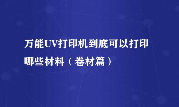 万能UV打印机到底可以打印哪些材料（卷材篇）