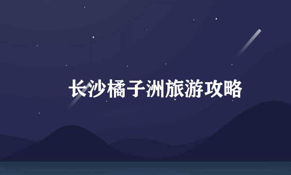 ​长沙橘子洲旅游攻略