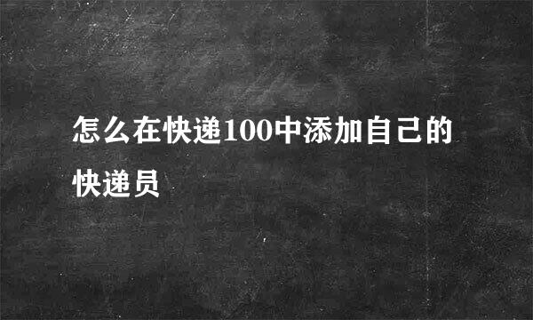 怎么在快递100中添加自己的快递员