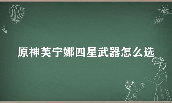 原神芙宁娜四星武器怎么选
