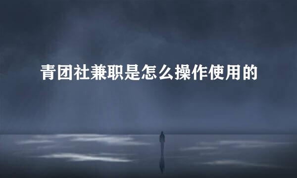 青团社兼职是怎么操作使用的