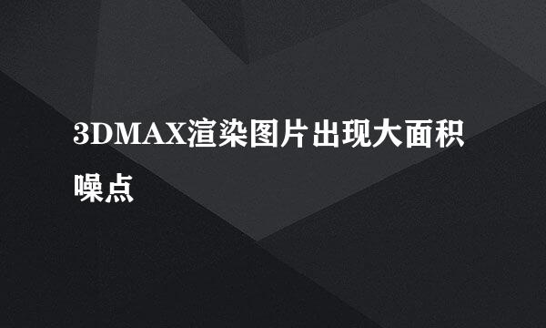 3DMAX渲染图片出现大面积噪点